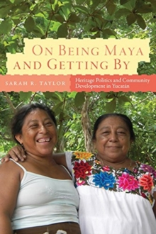 On Being Maya and Getting by : Heritage Politics and Community Development in Yucatan, Paperback / softback Book On Being Maya and Getting by : Heritage Politics and Community Development in Yucatan, Paperback / softback Book