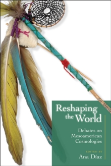 Reshaping the World : Debates on Mesoamerican Cosmologies