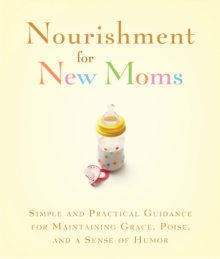 Nourishment for New Moms : Simple and Practical Guidance for Maintaining Grace, Poise, and Humor