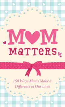 Mom Matters : 150 Ways Moms Make a Difference in Our Lives