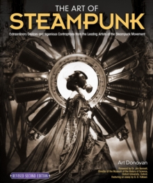 The Art of Steampunk, Revised Second Edition : Extraordinary Devices and Ingenious Contraptions from the Leading Artists of the Steampunk Movement