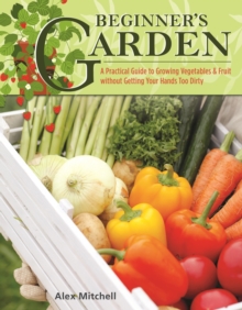 Beginner's Garden : A Practical Guide to Growing Vegetables & Fruit without Getting Your Hands Too Dirty