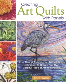 Creating Art Quilts with Panels : Easy Thread Painting and Embellishing Techniques to Create Your Own Colorful Piece of Art from Panels