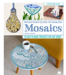 Beginner's Guide to Making Mosaics : 16 Easy-to-Make Projects for Any Space