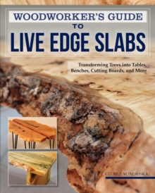 Woodworker's Guide to Live Edge Slabs : Transforming Trees into Tables, Benches, Cutting Boards, and More