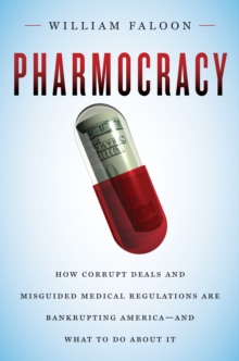 Pharmocracy : How Corrupt Deals and Misguided Medical Regulations Are Bankrupting America--and What to Do About It