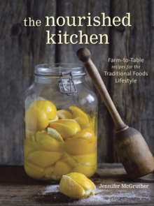 The Nourished Kitchen : Farm-to-Table Recipes for the Traditional Foods Lifestyle Featuring Bone Broths, Fermented Vegetables, Grass-Fed Meats, Wholesome Fats, Raw Dairy, and Kombuchas