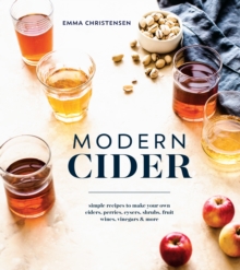 Modern Cider : Simple Recipes to Make Your Own Ciders, Perries, Cysers, Shrubs, Fruit Wines, Vinegars, and More