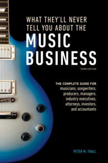 What They'll Never Tell You About the Music Business, Third Edition : The Complete Guide for Musicians, Songwriters, Producers, Managers, Industry Executives, Attorneys, Investors, and Accountants