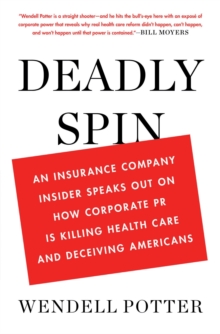 Deadly Spin : An Insurance Company Insider Speaks out on How Corporate Pr is Killing Health Care and Deceiving Americans