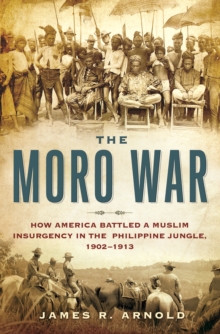 The Moro War : How America Battled a Muslim Insurgency in the Philippine Jungle, 1902-1913