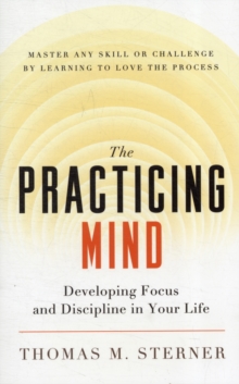 The Practicing Mind : Developing Focus and Discipline in Your Life - Master Any Skill or Challenge by Learning to Love the Process