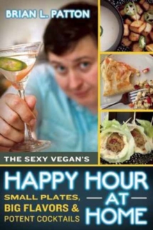 The Sexy Vegan's Happy Hour at Home : Small Plates, Big Flavors, and Potent Cocktails, Paperback Book The Sexy Vegan's Happy Hour at Home : Small Plates, Big Flavors, and Potent Cocktails, Paperback Book
