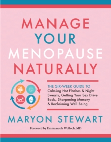 Manage Your Menopause Naturally : The Six-Week Guide to Calming Hot Flashes & Night Sweats, Getting Your Sex Drive Back, Sharpening Memory & Reclaiming Well-Being