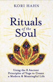 Rituals of the Soul : Using the 8 Ancient Principles of Yoga to Create a Modern & Meaningful Life