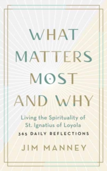 What Matters Most and Why : Living the Spirituality of St. Ignatius of Loyola - 365 Daily Reflections