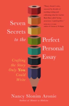 Seven Secrets to the Perfect Personal Essay : Crafting the Story Only You Could Write