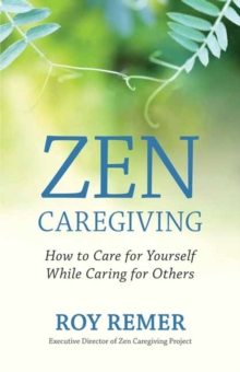 Zen Caregiving : How to Care for Yourself While Caring for Others