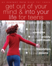 Get Out Of Your Mind And Into Your Life For Teens : A Guide To Living An Extraordinary Life