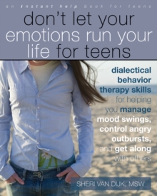 Don't Let Your Emotions Run Your Life for Teens : Dialectical Behavior Therapy Skills for Helping You Manage Mood Swings, Control Angry Outbursts, and Get Along with Others