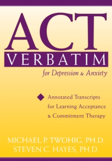 ACT Verbatim for Depression and Anxiety : Annotated Transcripts for Learning Acceptance and Commitment Therapy