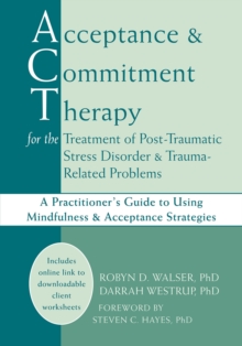 Acceptance And Commitment Therapy For The Treatment Of Post-Traumatic Stress Disorder And Trauma-Related Problems : A Practitioner's Guide To Using Mindfulness And Acceptance Strategies