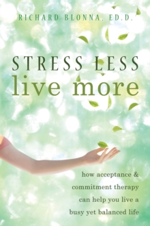 Stress Less, Live More : How Acceptance And Commitment Therapy Can Help You Live A Busy Yet Balanced Life