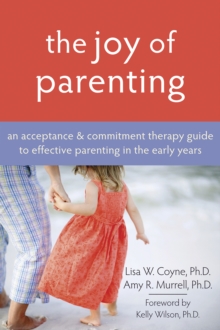 Joy Of Parenting : An Acceptance And Commitment Therapy Guide To Effective Parenting In The Early Years