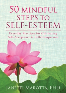 50 Mindful Steps To Self-Esteem : Everyday Practices For Cultivating Self-Acceptance And Self-Compassion