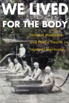 We Lived for the Body : Natural Medicine and Public Health in Imperial Germany