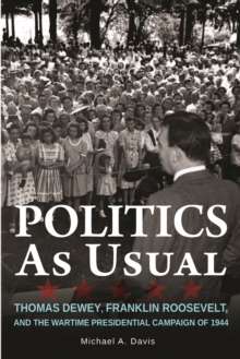 Politics as Usual : Thomas Dewey, Franklin Roosevelt, and the Wartime Presidential campaign of 1944