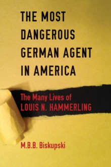 The Most Dangerous German Agent in America : The Many Lives of Louis N. Hammerling