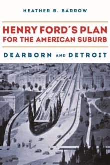 Henry Ford's Plan for the American Suburb : Dearborn and Detroit