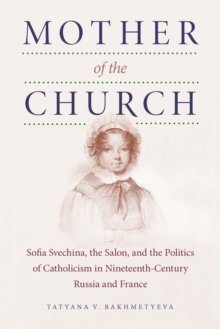 Mother of the Church : Sofia Svechina, the Salon, and the Politics of Catholicism in Nineteenth-Century Russia and France