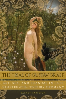 The Trial of Gustav Graef : Art, Sex, and Scandal in Late Nineteenth-Century Germany