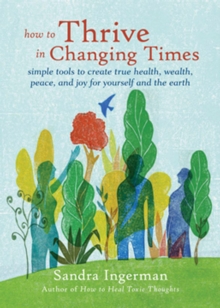 How To Thrive In Changing Times : Simple Tools to Create True Health, Wealth, Peace and Joy for Yourself and the Earth