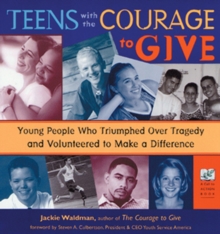 Teens with the Courage to Give : Young People Who Triumphed Over Tragedy and Volunteered to Make a Difference