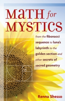 Math For Mystics : From the Fibonacci Sequence to Luna's Labyrinth to the Golden Section and Other Secrets of Sacred Geometry