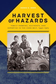 Harvest of Hazards : Family Farming, Accidents, and Expertise in the Corn Belt, 1940-1975