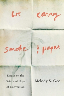 We Carry Smoke and Paper : Essays on the Grief and Hope of Conversion