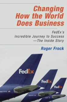 Changing How the World Does Business : FedEx's Incredible Journey to Success - The Inside Story