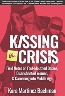 Kissing the Crisis: Field Notes on Foul-Mouthed Babies, Disenchanted Women and Careening into Middle Age, Paperback / softback Book Kissing the Crisis: Field Notes on Foul-Mouthed Babies, Disenchanted Women and Careening into Middle Age, Paperback / softback Book