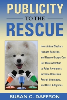 Publicity to the Rescue : How to Get More Attention for Your Animal Shelter, Humane Society or Rescue Group to Raise Awareness, Increase Donations, Recruit Volunteers, and Boost Adoptions