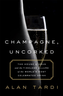 Champagne, Uncorked : The House of Krug and the Timeless Allure of the World's Most Celebrated Drink