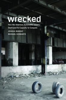 Wrecked : How the American Automobile Industry Destroyed Its Capacity to Compete