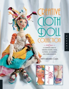 Creative Cloth Doll Collection : A Complete Guide to Creating Figures, Faces, Clothing, Accessories, and Embellishments