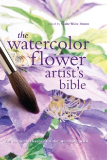 Watercolor Flower Artist's Bible : An Essential Reference for the Practicing Artist