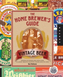 The Home Brewer's Guide to Vintage Beer : Rediscovered Recipes for Classic Brews Dating from 1800 to 1965