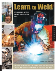 Learn to Weld : Beginning MIG Welding and Metal Fabrication Basics - Includes techniques you can use for home and automotive repair, metal fabrication projects, sculpture, and more