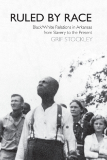 Ruled by Race : Black/White Relations in Arkansas From Slavery to the Present